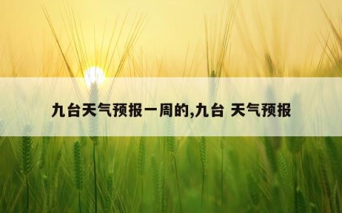 九台天气预报一周的,九台 天气预报