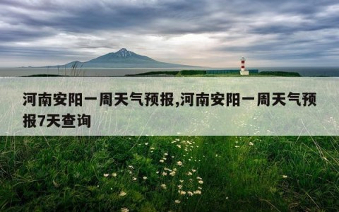 河南安阳一周天气预报,河南安阳一周天气预报7天查询