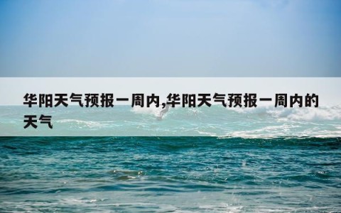 华阳天气预报一周内,华阳天气预报一周内的天气