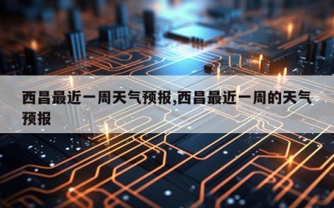 西昌最近一周天气预报,西昌最近一周的天气预报