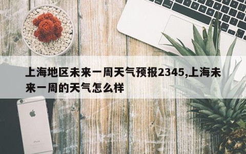 上海地区未来一周天气预报2345,上海未来一周的天气怎么样
