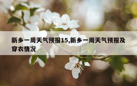 新乡一周天气预报15,新乡一周天气预报及穿衣情况