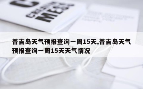 普吉岛天气预报查询一周15天,普吉岛天气预报查询一周15天天气情况