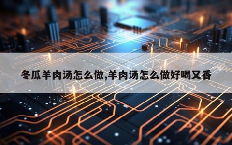 冬瓜羊肉汤怎么做,羊肉汤怎么做好喝又香