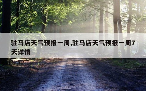驻马店天气预报一周,驻马店天气预报一周7天详情