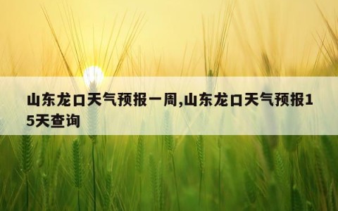 山东龙口天气预报一周,山东龙口天气预报15天查询