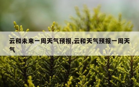 云和未来一周天气预报,云和天气预报一周天气
