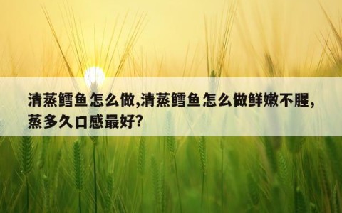 清蒸鳕鱼怎么做,清蒸鳕鱼怎么做鲜嫩不腥,蒸多久口感最好?