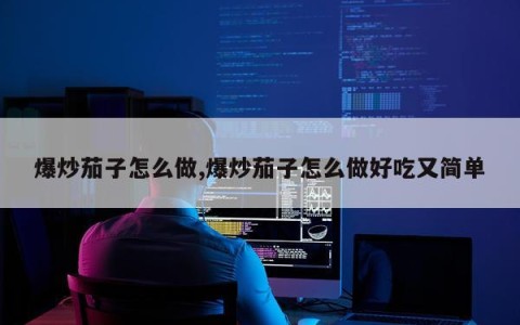 爆炒茄子怎么做,爆炒茄子怎么做好吃又简单