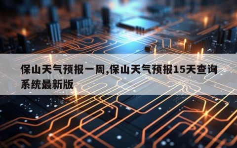 保山天气预报一周,保山天气预报15天查询系统最新版