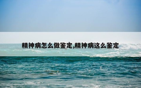 精神病怎么做鉴定,精神病这么鉴定