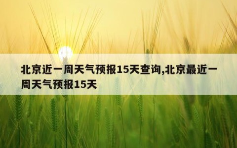 北京近一周天气预报15天查询,北京最近一周天气预报15天