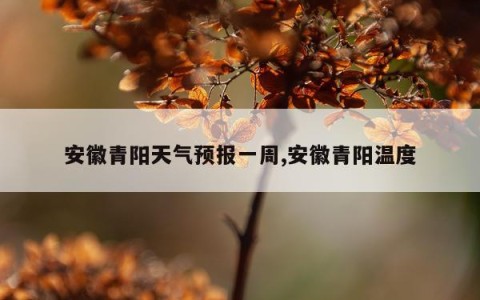 安徽青阳天气预报一周,安徽青阳温度