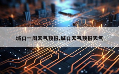 城口一周天气预报,城口天气预报天气