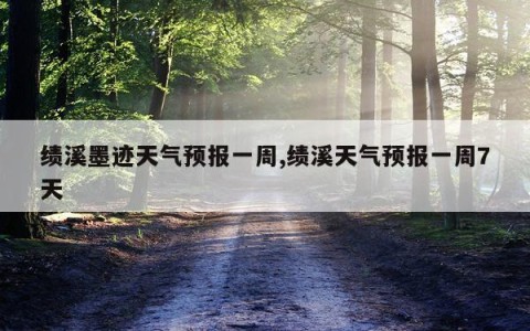 绩溪墨迹天气预报一周,绩溪天气预报一周7天