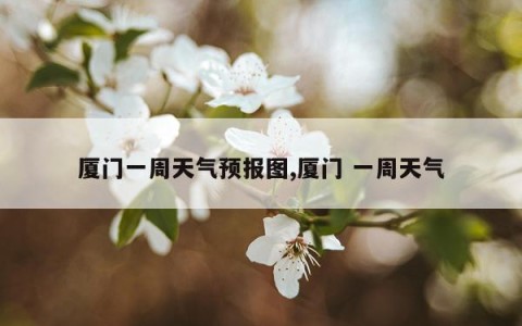 厦门一周天气预报图,厦门 一周天气