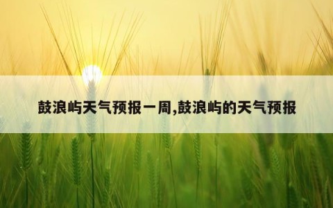 鼓浪屿天气预报一周,鼓浪屿的天气预报