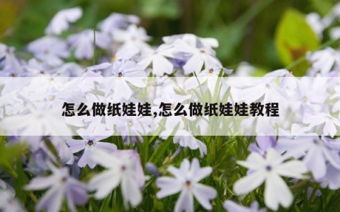 怎么做纸娃娃,怎么做纸娃娃教程