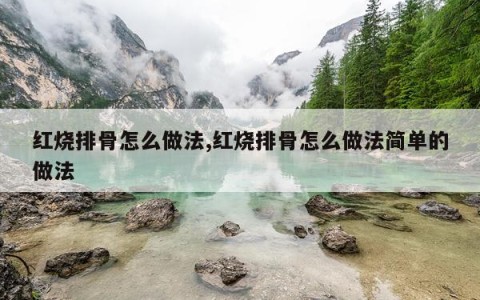 红烧排骨怎么做法,红烧排骨怎么做法简单的做法