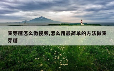 麦芽糖怎么做视频,怎么用最简单的方法做麦芽糖