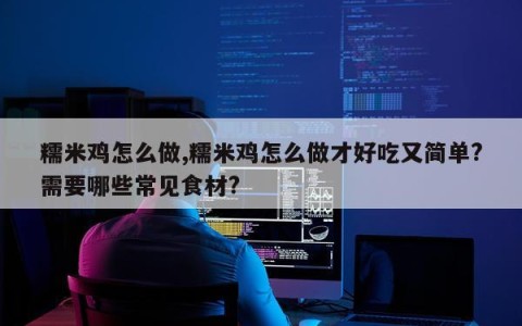 糯米鸡怎么做,糯米鸡怎么做才好吃又简单?需要哪些常见食材?
