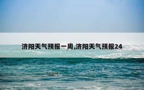 济阳天气预报一周,济阳天气预报24