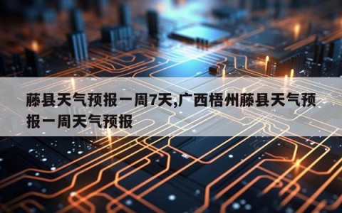 藤县天气预报一周7天,广西梧州藤县天气预报一周天气预报