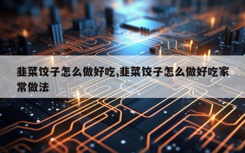 韭菜饺子怎么做好吃,韭菜饺子怎么做好吃家常做法