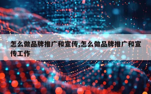 怎么做品牌推广和宣传,怎么做品牌推广和宣传工作
