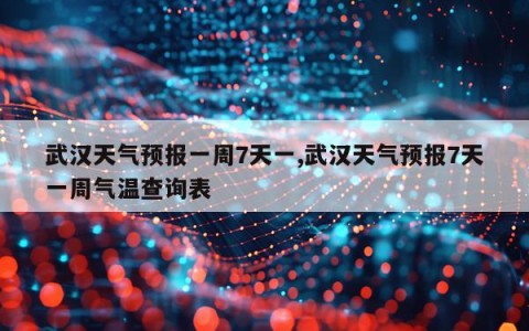 武汉天气预报一周7天一,武汉天气预报7天一周气温查询表