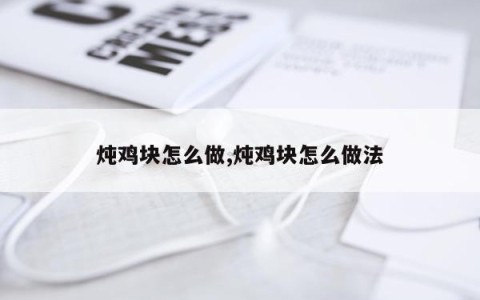 炖鸡块怎么做,炖鸡块怎么做法