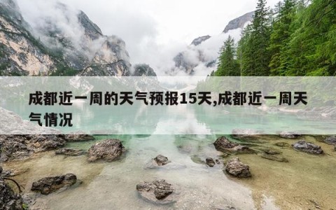 成都近一周的天气预报15天,成都近一周天气情况