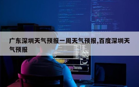 广东深圳天气预报一周天气预报,百度深圳天气预报