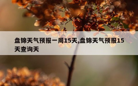 盘锦天气预报一周15天,盘锦天气预报15天查询天