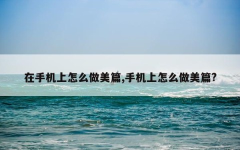 在手机上怎么做美篇,手机上怎么做美篇?