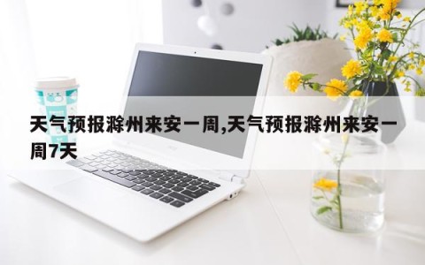 天气预报滁州来安一周,天气预报滁州来安一周7天