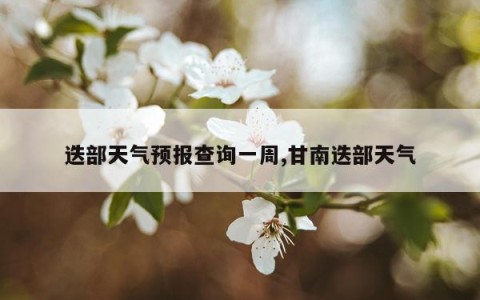 迭部天气预报查询一周,甘南迭部天气