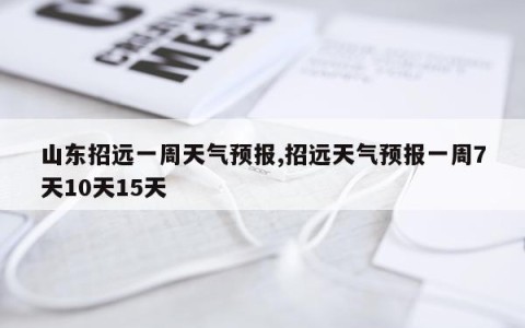 山东招远一周天气预报,招远天气预报一周7天10天15天