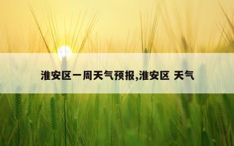 淮安区一周天气预报,淮安区 天气