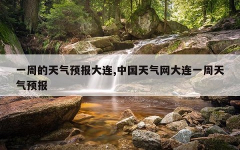 一周的天气预报大连,中国天气网大连一周天气预报