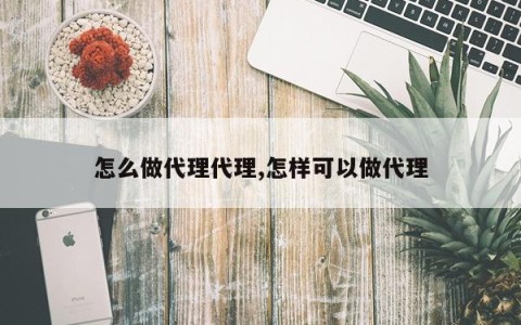 怎么做代理代理,怎样可以做代理