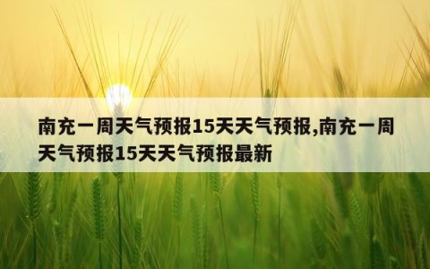 南充一周天气预报15天天气预报,南充一周天气预报15天天气预报最新