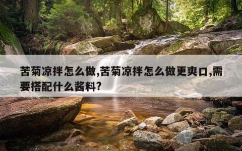 苦菊凉拌怎么做,苦菊凉拌怎么做更爽口,需要搭配什么酱料?