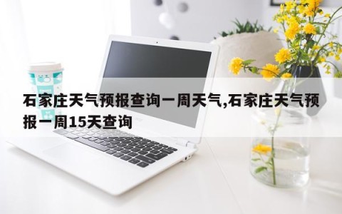 石家庄天气预报查询一周天气,石家庄天气预报一周15天查询
