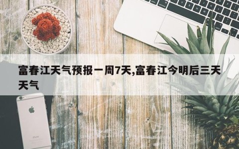 富春江天气预报一周7天,富春江今明后三天天气