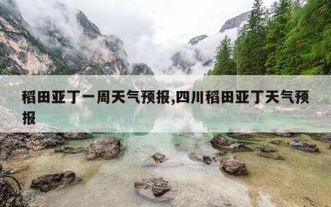 稻田亚丁一周天气预报,四川稻田亚丁天气预报