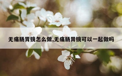 无痛肠胃镜怎么做,无痛肠胃镜可以一起做吗