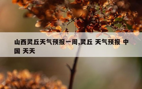 山西灵丘天气预报一周,灵丘 天气预报 中国 天天
