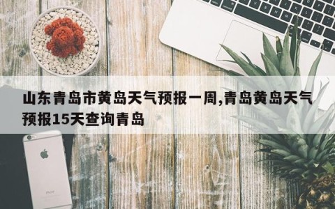 山东青岛市黄岛天气预报一周,青岛黄岛天气预报15天查询青岛