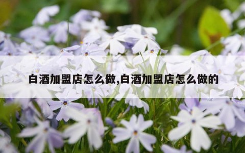 白酒加盟店怎么做,白酒加盟店怎么做的